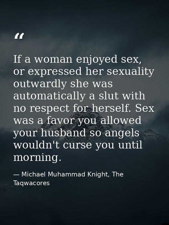 If a woman enjoyed sex, or expressed her sexuality outwardly she was automatically a slut with no respect for herself. S — Michael Muhammad Knight, The Taqwacores
