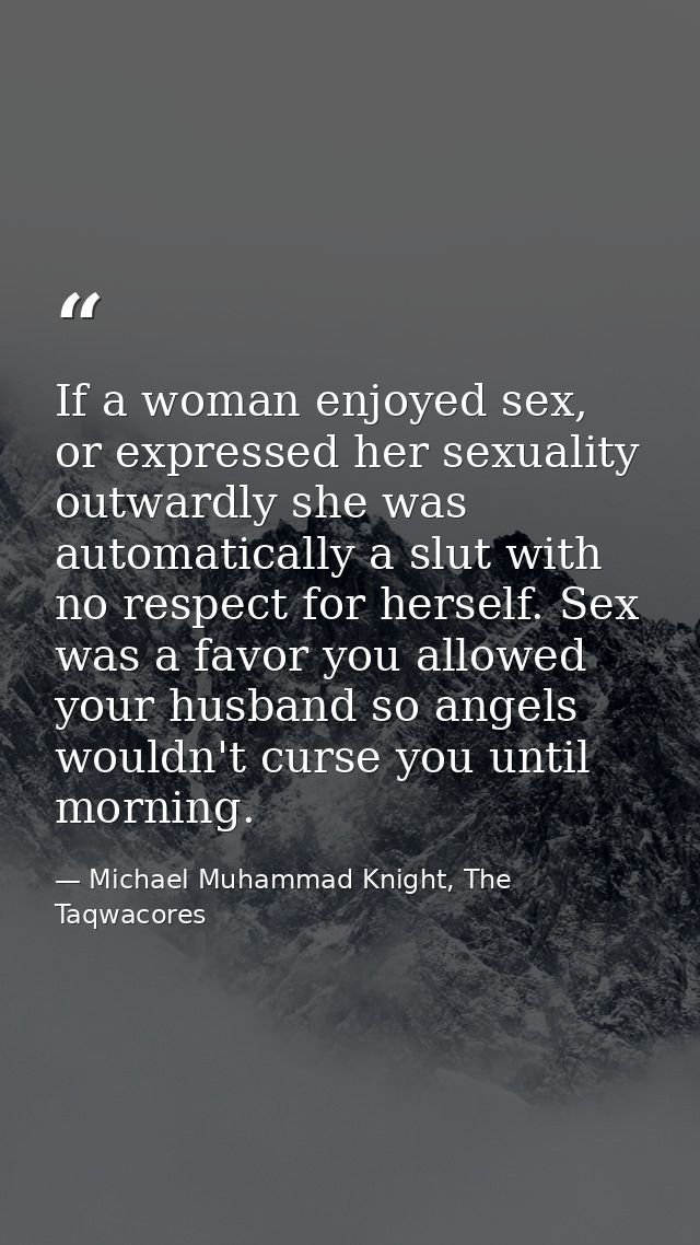 If a woman enjoyed sex, or expressed her sexuality outwardly she was automatically a slut with no respect for herself. S — Michael Muhammad Knight, The Taqwacores