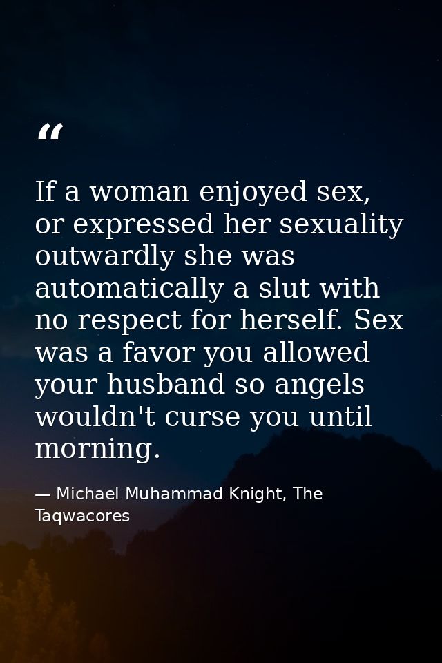 If a woman enjoyed sex, or expressed her sexuality outwardly she was automatically a slut with no respect for herself. S — Michael Muhammad Knight, The Taqwacores