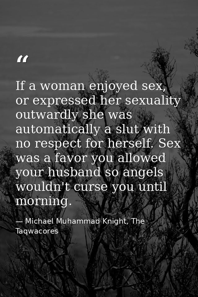 If a woman enjoyed sex, or expressed her sexuality outwardly she was automatically a slut with no respect for herself. S — Michael Muhammad Knight, The Taqwacores