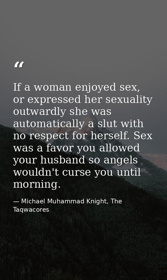 If a woman enjoyed sex, or expressed her sexuality outwardly she was automatically a slut with no respect for herself. S — Michael Muhammad Knight, The Taqwacores