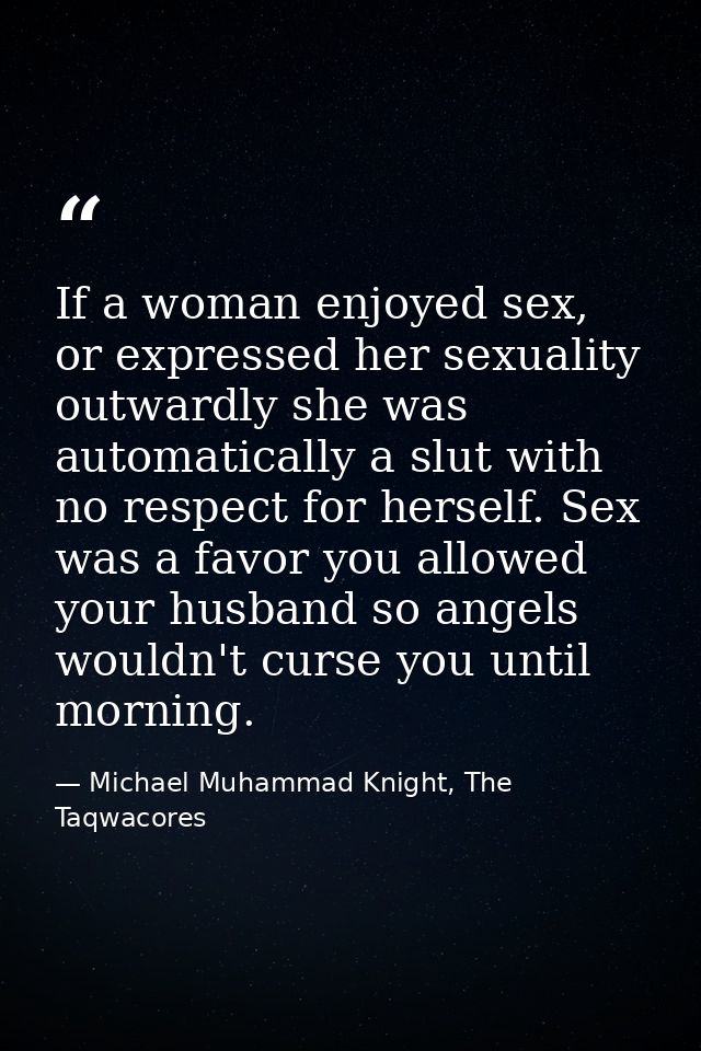 If a woman enjoyed sex, or expressed her sexuality outwardly she was automatically a slut with no respect for herself. S — Michael Muhammad Knight, The Taqwacores