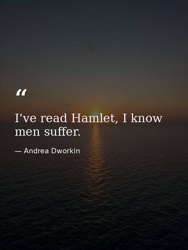 I’ve read Hamlet, I know men suffer. — Andrea Dworkin