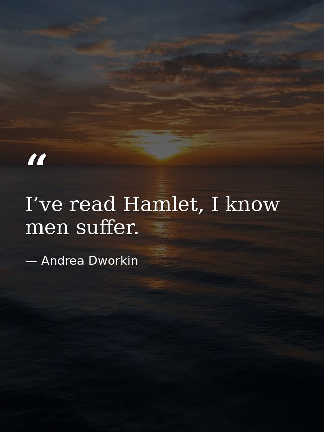 I’ve read Hamlet, I know men suffer. — Andrea Dworkin