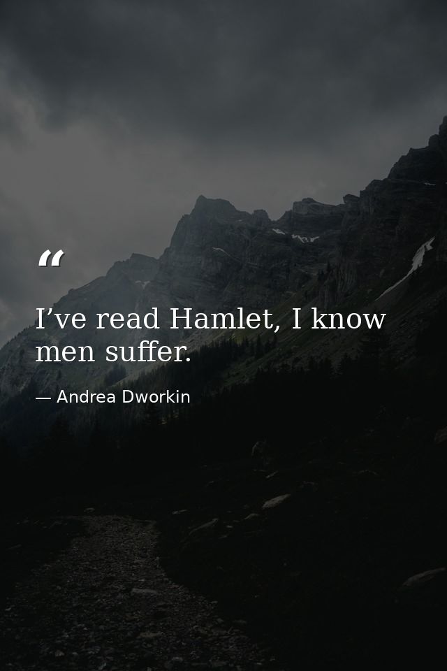 I’ve read Hamlet, I know men suffer. — Andrea Dworkin