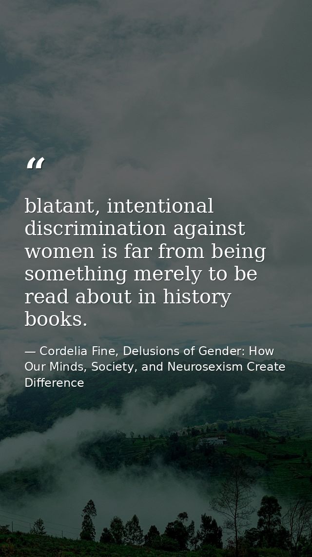 blatant, intentional discrimination against women is far from being something merely to be read about in history books. — Cordelia Fine, Delusions of Gender: How Our Minds, Society, and Neurosexism Create Difference