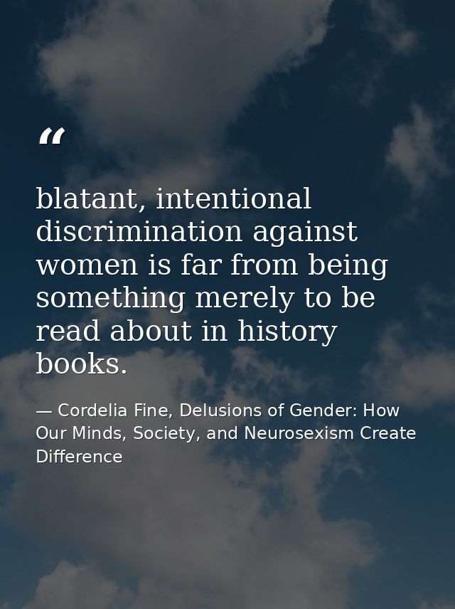 blatant, intentional discrimination against women is far from being something merely to be read about in history books. — Cordelia Fine, Delusions of Gender: How Our Minds, Society, and Neurosexism Create Difference