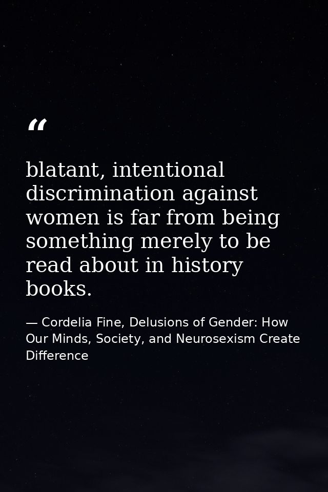 blatant, intentional discrimination against women is far from being something merely to be read about in history books. — Cordelia Fine, Delusions of Gender: How Our Minds, Society, and Neurosexism Create Difference