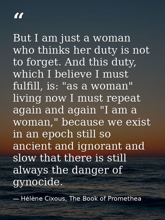 But I am just a woman who thinks her duty is not to forget. And this duty, which I believe I must fulfill, is: "as a wom — Hélène Cixous, The Book of Promethea