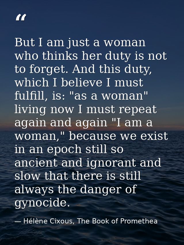 But I am just a woman who thinks her duty is not to forget. And this duty, which I believe I must fulfill, is: "as a wom — Hélène Cixous, The Book of Promethea