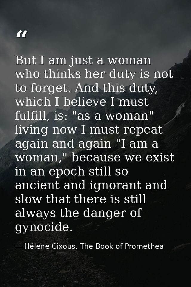 But I am just a woman who thinks her duty is not to forget. And this duty, which I believe I must fulfill, is: "as a wom — Hélène Cixous, The Book of Promethea