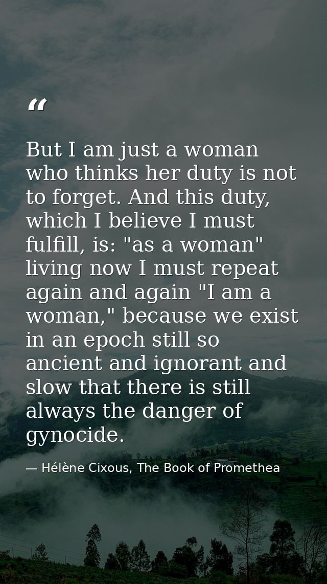 But I am just a woman who thinks her duty is not to forget. And this duty, which I believe I must fulfill, is: "as a wom — Hélène Cixous, The Book of Promethea