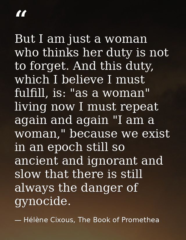 But I am just a woman who thinks her duty is not to forget. And this duty, which I believe I must fulfill, is: "as a wom — Hélène Cixous, The Book of Promethea