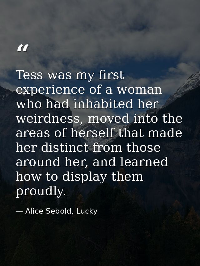 Tess was my first experience of a woman who had inhabited her weirdness, moved into the areas of herself that made her d — Alice Sebold, Lucky