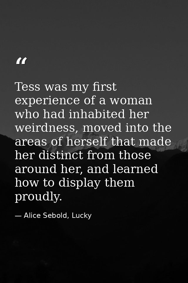 Tess was my first experience of a woman who had inhabited her weirdness, moved into the areas of herself that made her d — Alice Sebold, Lucky
