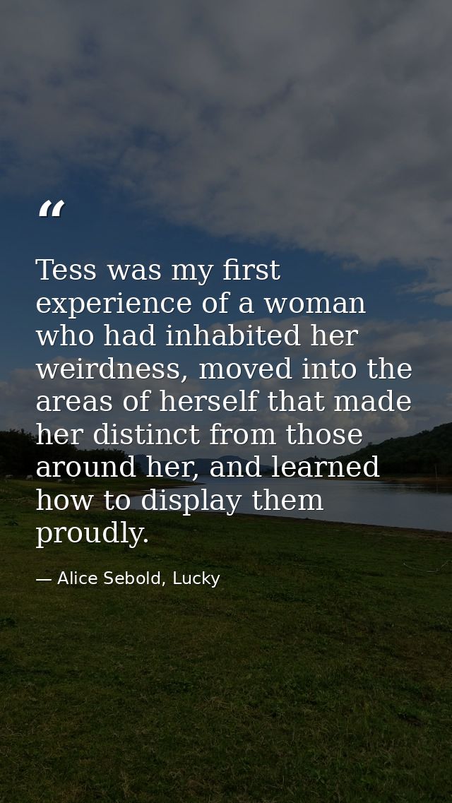 Tess was my first experience of a woman who had inhabited her weirdness, moved into the areas of herself that made her d — Alice Sebold, Lucky