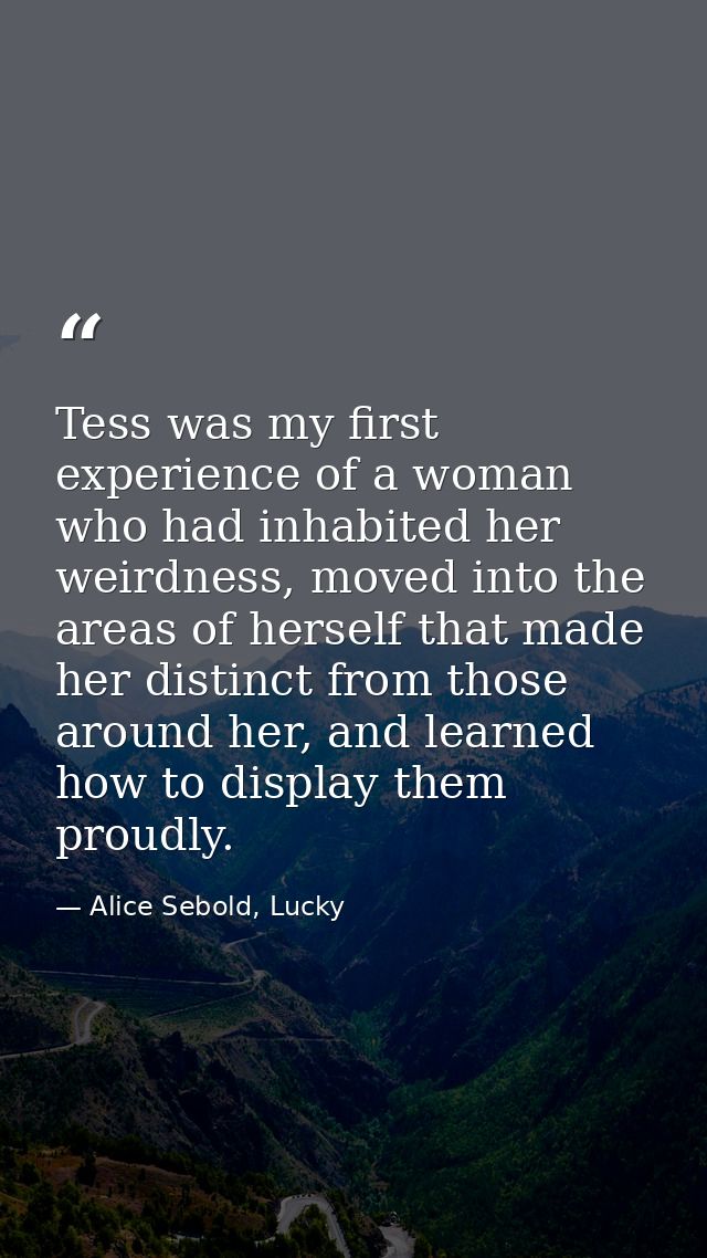 Tess was my first experience of a woman who had inhabited her weirdness, moved into the areas of herself that made her d — Alice Sebold, Lucky