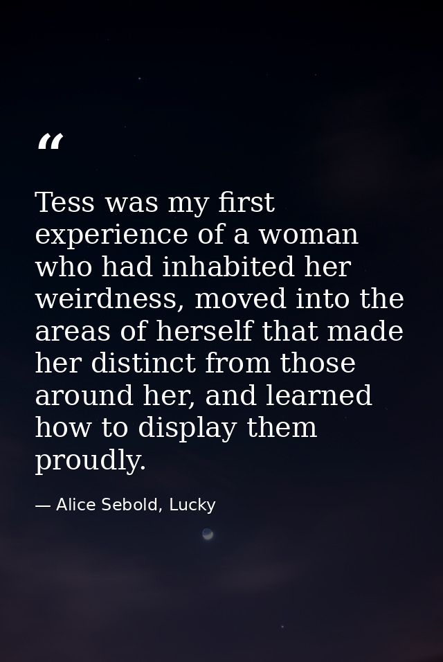Tess was my first experience of a woman who had inhabited her weirdness, moved into the areas of herself that made her d — Alice Sebold, Lucky