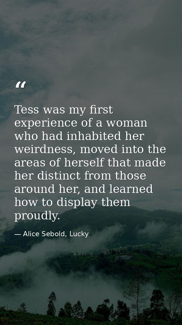 Tess was my first experience of a woman who had inhabited her weirdness, moved into the areas of herself that made her d — Alice Sebold, Lucky