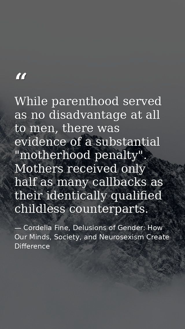 While parenthood served as no disadvantage at all to men, there was evidence of a substantial "motherhood penalty". Moth — Cordelia Fine, Delusions of Gender: How Our Minds, Society, and Neurosexism Create Difference