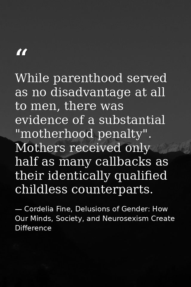 While parenthood served as no disadvantage at all to men, there was evidence of a substantial "motherhood penalty". Moth — Cordelia Fine, Delusions of Gender: How Our Minds, Society, and Neurosexism Create Difference