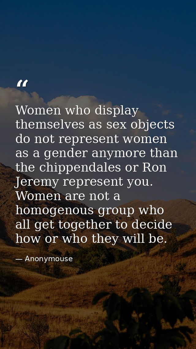 Women who display themselves as sex objects do not represent women as a gender anymore than the chippendales or Ron Jere — Anonymouse