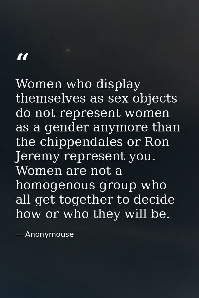 Women who display themselves as sex objects do not represent women as a gender anymore than the chippendales or Ron Jere — Anonymouse