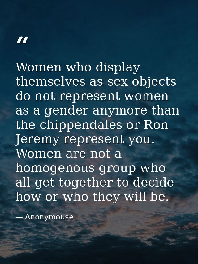 Women who display themselves as sex objects do not represent women as a gender anymore than the chippendales or Ron Jere — Anonymouse