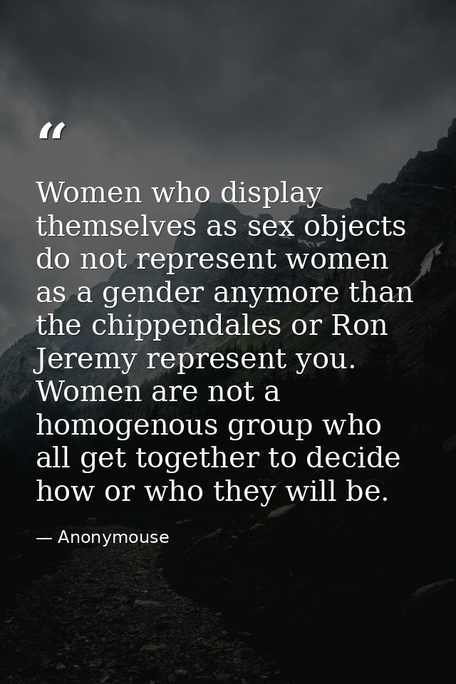 Women who display themselves as sex objects do not represent women as a gender anymore than the chippendales or Ron Jere — Anonymouse