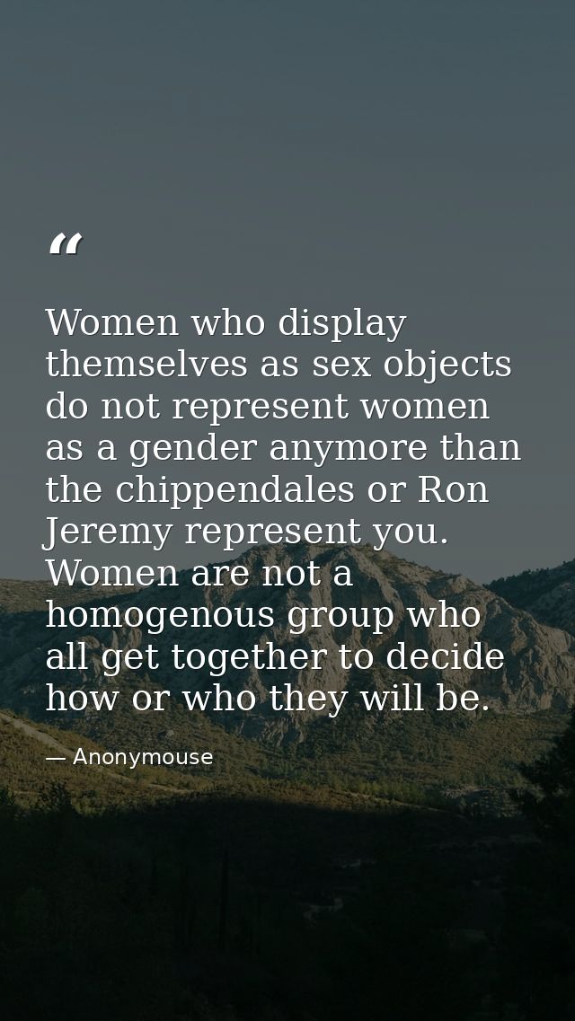 Women who display themselves as sex objects do not represent women as a gender anymore than the chippendales or Ron Jere — Anonymouse