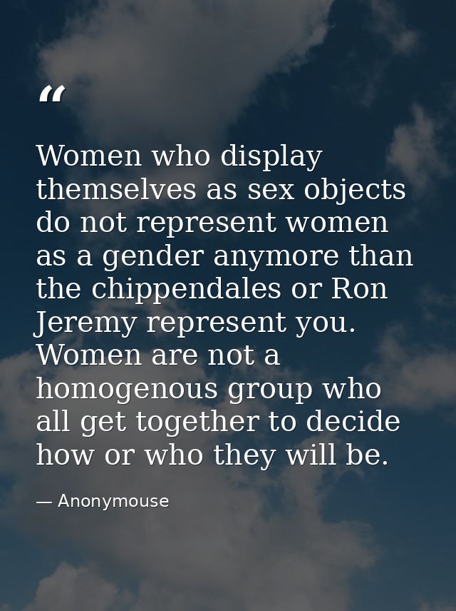 Women who display themselves as sex objects do not represent women as a gender anymore than the chippendales or Ron Jere — Anonymouse
