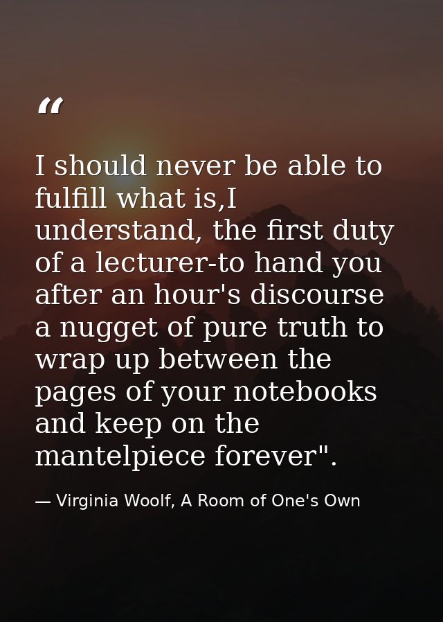 I should never be able to fulfill what is,I understand, the first duty of a lecturer-to hand you after an hour's discour — Virginia Woolf, A Room of One's Own