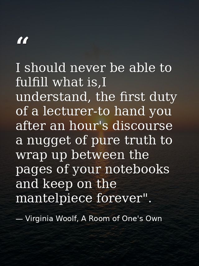 I should never be able to fulfill what is,I understand, the first duty of a lecturer-to hand you after an hour's discour — Virginia Woolf, A Room of One's Own