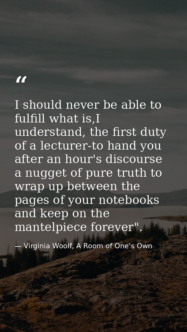 I should never be able to fulfill what is,I understand, the first duty of a lecturer-to hand you after an hour's discour — Virginia Woolf, A Room of One's Own