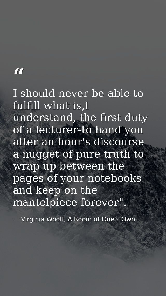 I should never be able to fulfill what is,I understand, the first duty of a lecturer-to hand you after an hour's discour — Virginia Woolf, A Room of One's Own