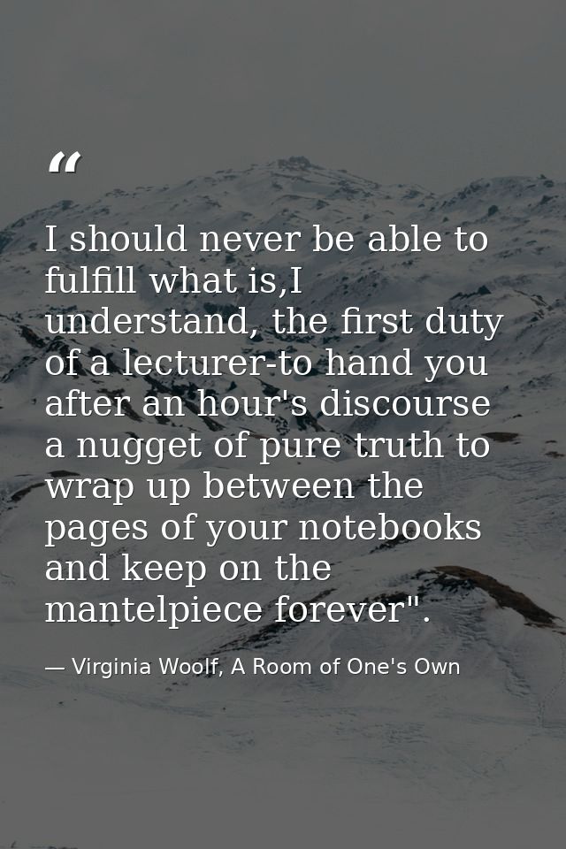 I should never be able to fulfill what is,I understand, the first duty of a lecturer-to hand you after an hour's discour — Virginia Woolf, A Room of One's Own