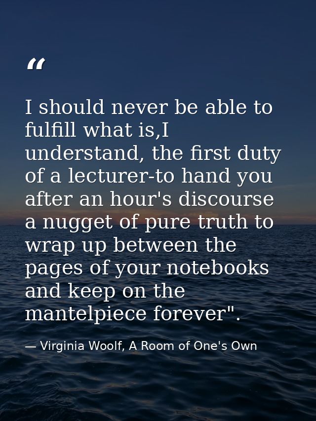 I should never be able to fulfill what is,I understand, the first duty of a lecturer-to hand you after an hour's discour — Virginia Woolf, A Room of One's Own