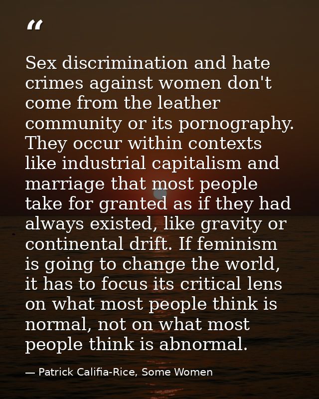 Sex discrimination and hate crimes against women don't come from the leather community or its pornography. They occur wi — Patrick Califia-Rice, Some Women