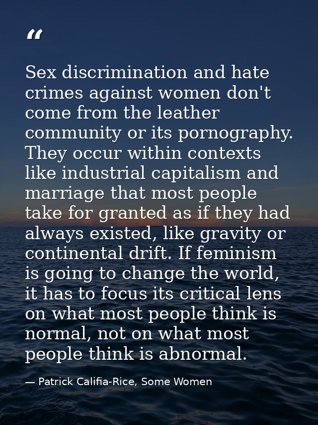 Sex discrimination and hate crimes against women don't come from the leather community or its pornography. They occur wi — Patrick Califia-Rice, Some Women