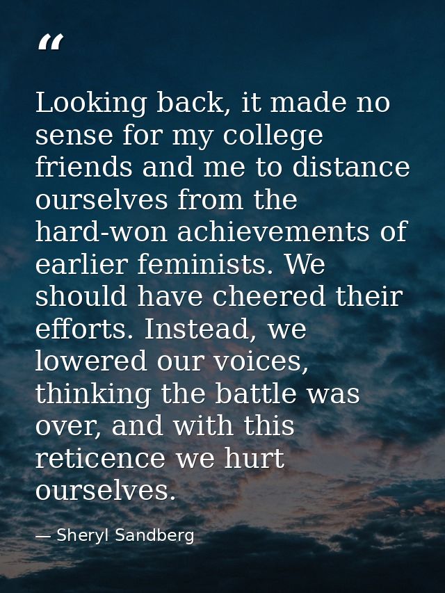 Looking back, it made no sense for my college friends and me to distance ourselves from the hard-won achievements of ear — Sheryl Sandberg