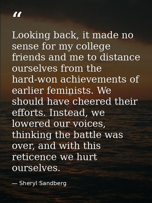 Looking back, it made no sense for my college friends and me to distance ourselves from the hard-won achievements of ear — Sheryl Sandberg