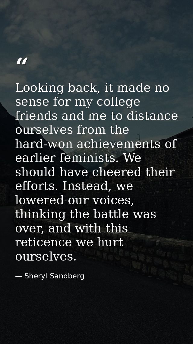 Looking back, it made no sense for my college friends and me to distance ourselves from the hard-won achievements of ear — Sheryl Sandberg