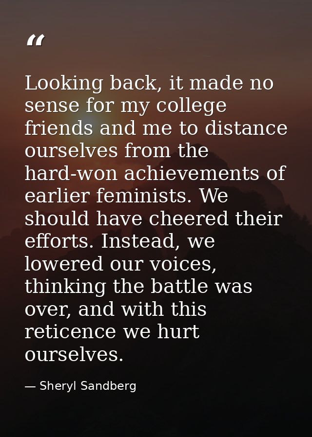 Looking back, it made no sense for my college friends and me to distance ourselves from the hard-won achievements of ear — Sheryl Sandberg
