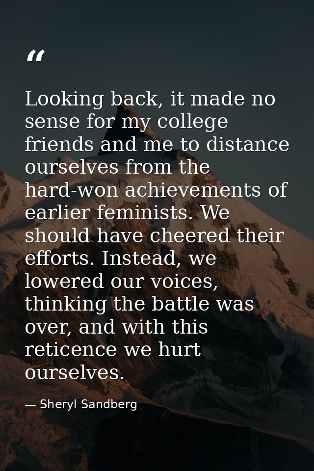 Looking back, it made no sense for my college friends and me to distance ourselves from the hard-won achievements of ear — Sheryl Sandberg