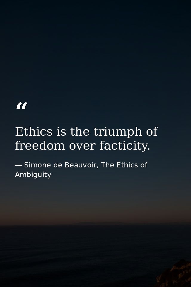 Ethics is the triumph of freedom over facticity. — Simone de Beauvoir, The Ethics of Ambiguity