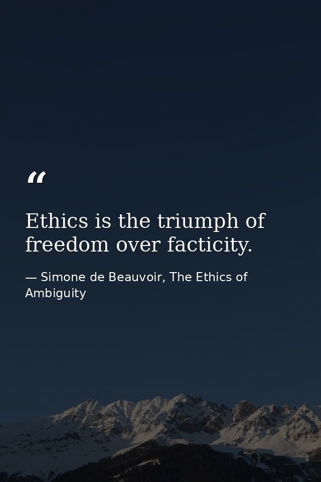 Ethics is the triumph of freedom over facticity. — Simone de Beauvoir, The Ethics of Ambiguity