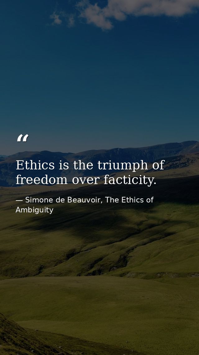 Ethics is the triumph of freedom over facticity. — Simone de Beauvoir, The Ethics of Ambiguity