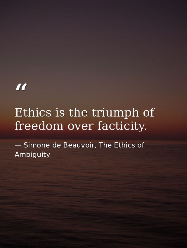 Ethics is the triumph of freedom over facticity. — Simone de Beauvoir, The Ethics of Ambiguity