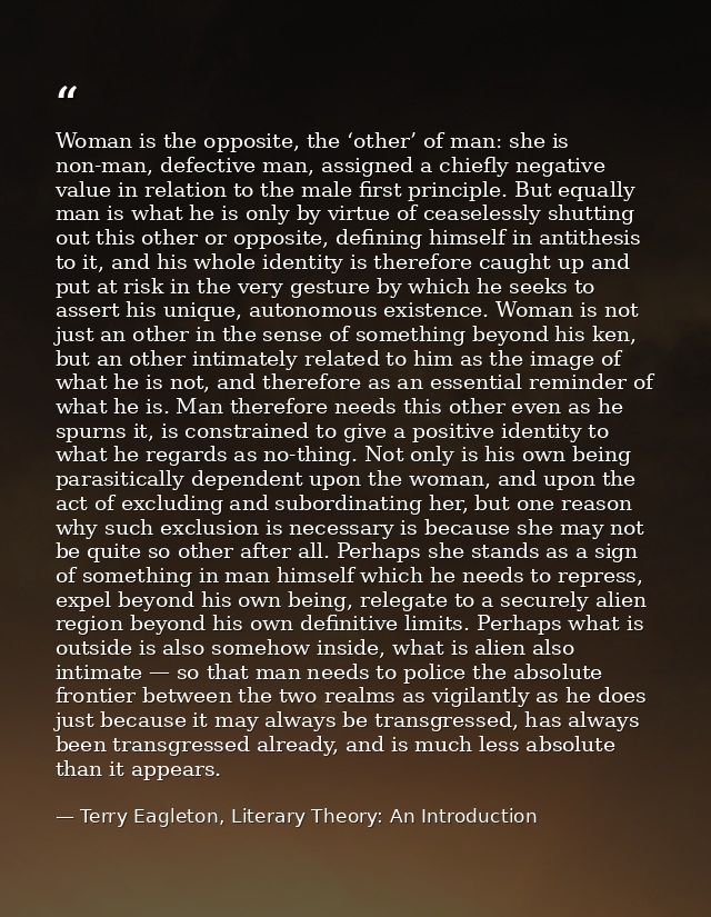 Woman is the opposite, the ‘other’ of man: she is non-man, defective man, assigned a chiefly negative value in relation  — Terry Eagleton, Literary Theory: An Introduction