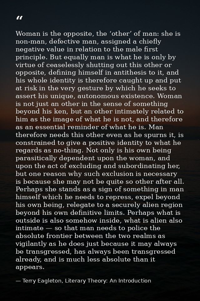Woman is the opposite, the ‘other’ of man: she is non-man, defective man, assigned a chiefly negative value in relation  — Terry Eagleton, Literary Theory: An Introduction